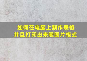 如何在电脑上制作表格并且打印出来呢图片格式