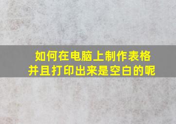 如何在电脑上制作表格并且打印出来是空白的呢