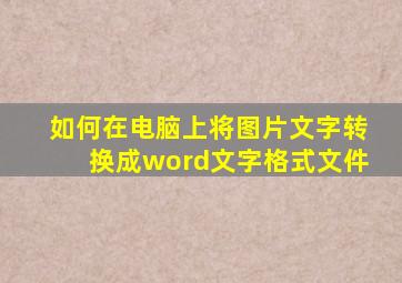 如何在电脑上将图片文字转换成word文字格式文件