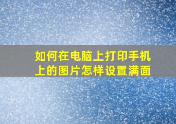 如何在电脑上打印手机上的图片怎样设置满面