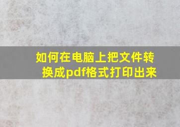 如何在电脑上把文件转换成pdf格式打印出来