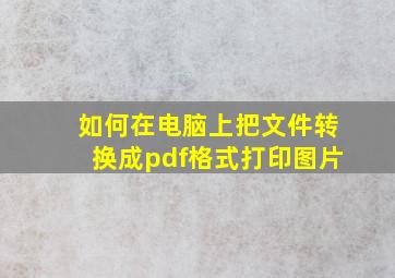 如何在电脑上把文件转换成pdf格式打印图片