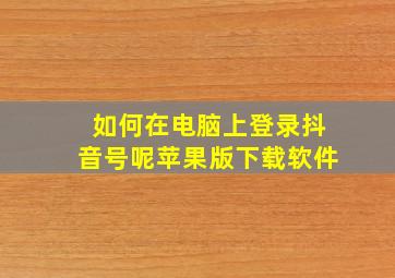 如何在电脑上登录抖音号呢苹果版下载软件