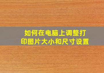 如何在电脑上调整打印图片大小和尺寸设置