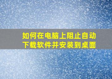 如何在电脑上阻止自动下载软件并安装到桌面