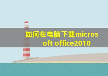 如何在电脑下载microsoft office2010