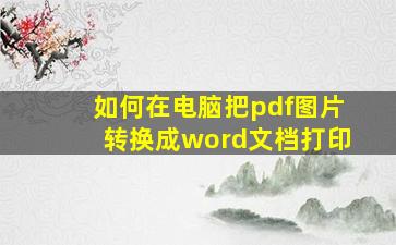 如何在电脑把pdf图片转换成word文档打印