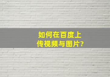 如何在百度上传视频与图片?