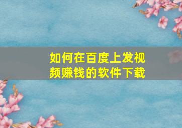 如何在百度上发视频赚钱的软件下载