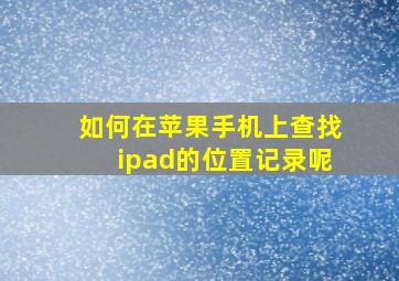 如何在苹果手机上查找ipad的位置记录呢