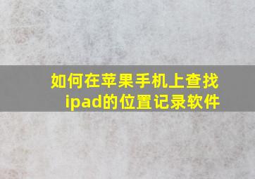 如何在苹果手机上查找ipad的位置记录软件