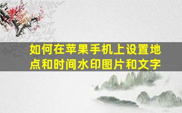 如何在苹果手机上设置地点和时间水印图片和文字