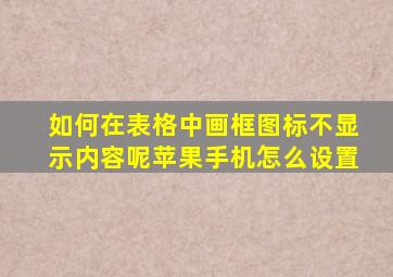 如何在表格中画框图标不显示内容呢苹果手机怎么设置