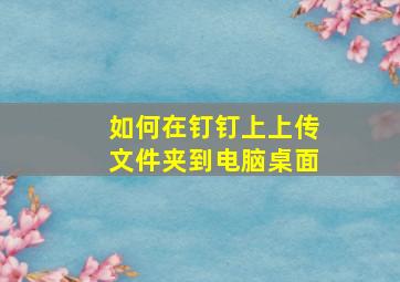 如何在钉钉上上传文件夹到电脑桌面