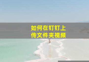 如何在钉钉上传文件夹视频