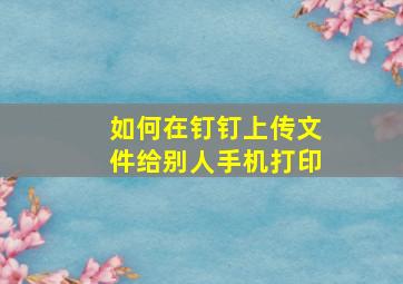 如何在钉钉上传文件给别人手机打印