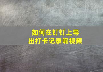 如何在钉钉上导出打卡记录呢视频