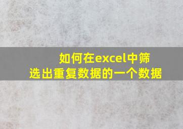 如何在excel中筛选出重复数据的一个数据