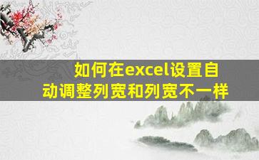 如何在excel设置自动调整列宽和列宽不一样