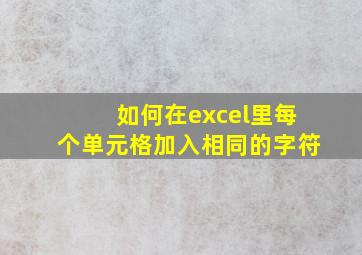 如何在excel里每个单元格加入相同的字符