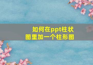 如何在ppt柱状图里加一个柱形图