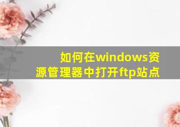 如何在windows资源管理器中打开ftp站点