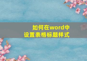 如何在word中设置表格标题样式