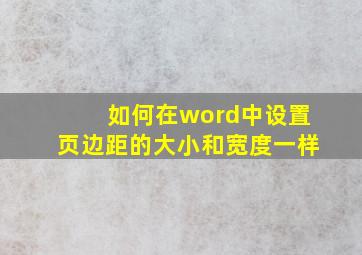 如何在word中设置页边距的大小和宽度一样