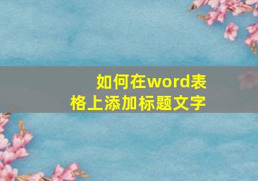 如何在word表格上添加标题文字