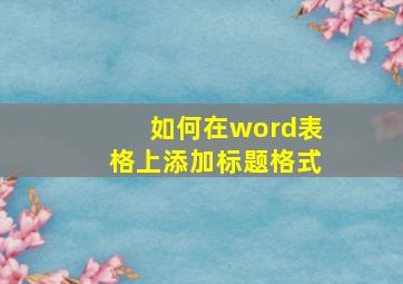 如何在word表格上添加标题格式