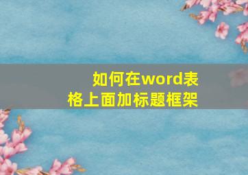 如何在word表格上面加标题框架