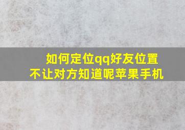 如何定位qq好友位置不让对方知道呢苹果手机