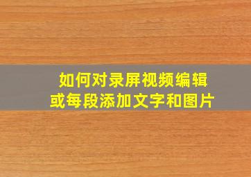 如何对录屏视频编辑或每段添加文字和图片