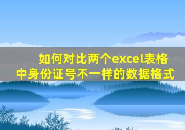 如何对比两个excel表格中身份证号不一样的数据格式