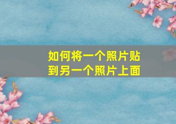 如何将一个照片贴到另一个照片上面