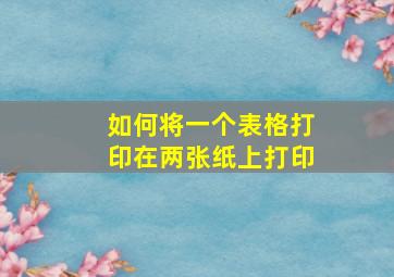 如何将一个表格打印在两张纸上打印