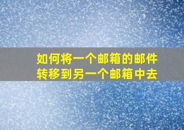 如何将一个邮箱的邮件转移到另一个邮箱中去