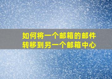 如何将一个邮箱的邮件转移到另一个邮箱中心