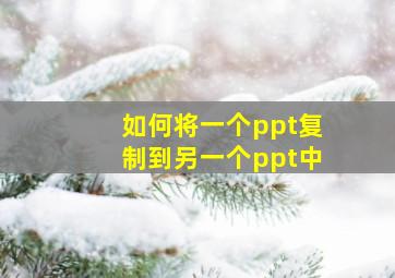 如何将一个ppt复制到另一个ppt中