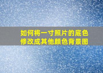 如何将一寸照片的底色修改成其他颜色背景图