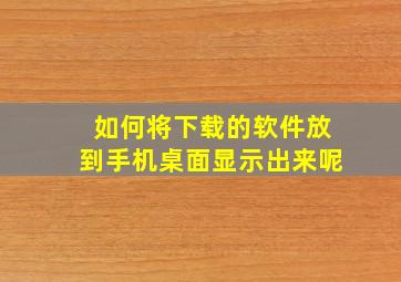 如何将下载的软件放到手机桌面显示出来呢