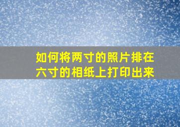 如何将两寸的照片排在六寸的相纸上打印出来