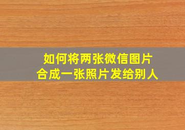 如何将两张微信图片合成一张照片发给别人