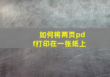 如何将两页pdf打印在一张纸上