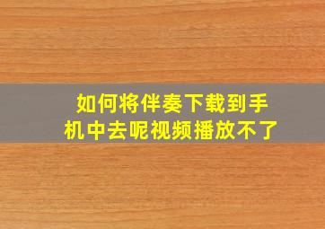 如何将伴奏下载到手机中去呢视频播放不了