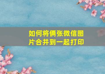 如何将俩张微信图片合并到一起打印