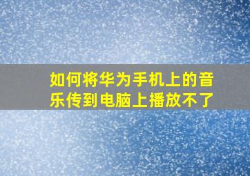 如何将华为手机上的音乐传到电脑上播放不了