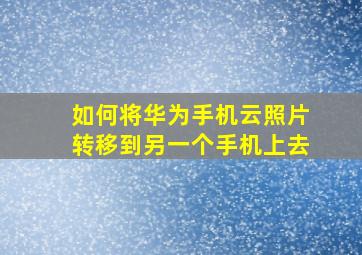 如何将华为手机云照片转移到另一个手机上去