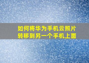 如何将华为手机云照片转移到另一个手机上面