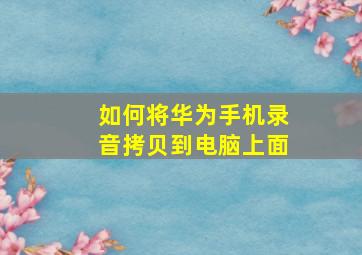 如何将华为手机录音拷贝到电脑上面